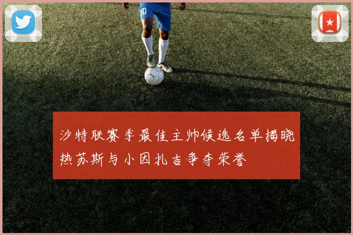 沙特联赛季最佳主帅候选名单揭晓热苏斯与小因扎吉争夺荣誉
