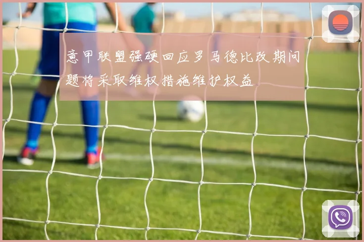意甲联盟强硬回应罗马德比改期问题将采取维权措施维护权益
