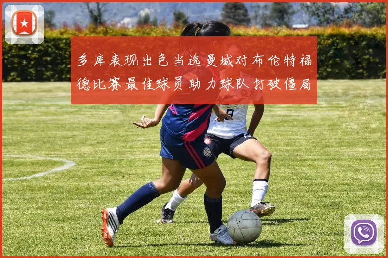 多库表现出色当选曼城对布伦特福德比赛最佳球员助力球队打破僵局