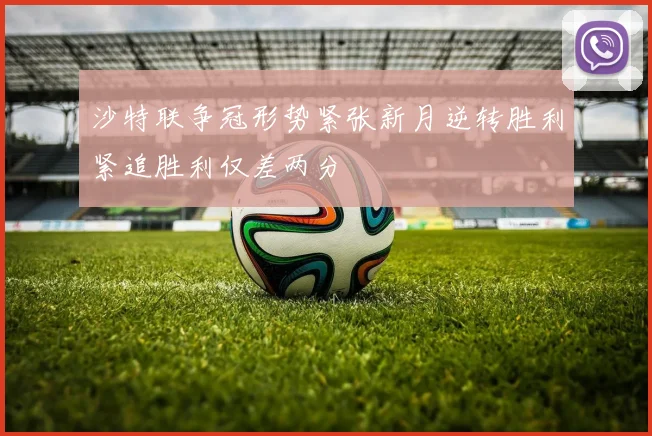 沙特联争冠形势紧张新月逆转胜利紧追胜利仅差两分