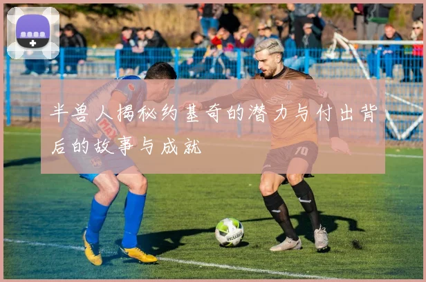 半兽人揭秘约基奇的潜力与付出背后的故事与成就