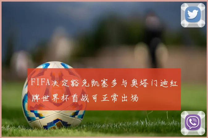 FIFA决定豁免凯塞多与奥塔门迪红牌世界杯首战可正常出场