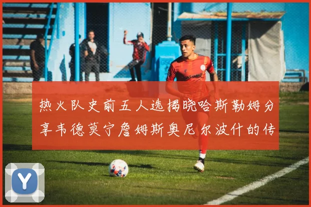 热火队史前五人选揭晓哈斯勒姆分享韦德莫宁詹姆斯奥尼尔波什的传奇地位