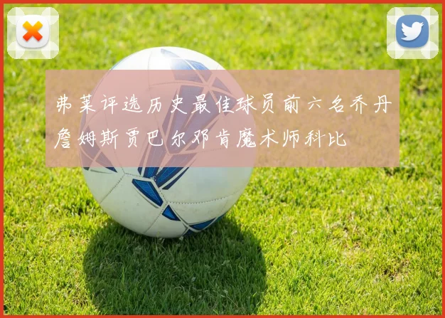 弗莱评选历史最佳球员前六名乔丹詹姆斯贾巴尔邓肯魔术师科比
