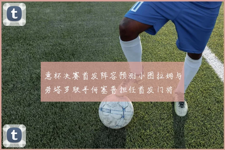 意杯决赛首发阵容预测小图拉姆与劳塔罗联手何塞普担任首发门将