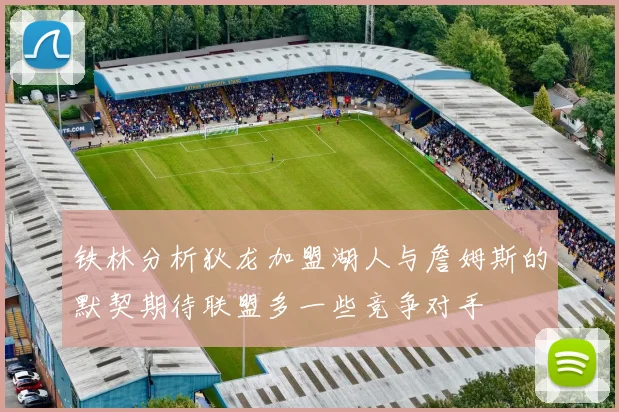 铁林分析狄龙加盟湖人与詹姆斯的默契期待联盟多一些竞争对手