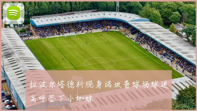 拉波尔塔德科现身诺坎普球场球迷高呼签下小蜘蛛
