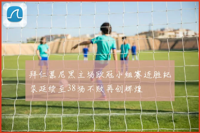 拜仁慕尼黑主场欧冠小组赛连胜纪录延续至38场不败再创辉煌