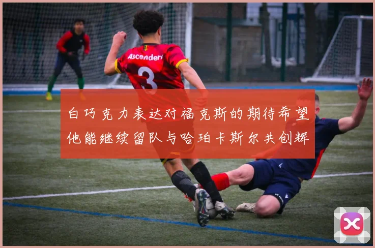 白巧克力表达对福克斯的期待希望他能继续留队与哈珀卡斯尔共创辉煌