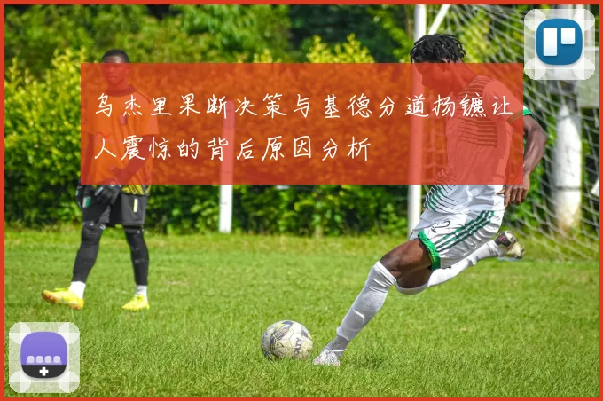乌杰里果断决策与基德分道扬镳让人震惊的背后原因分析