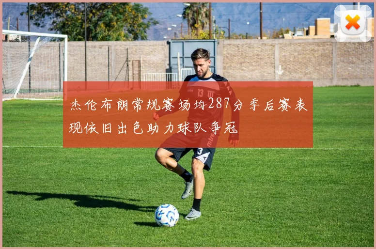 杰伦布朗常规赛场均287分季后赛表现依旧出色助力球队争冠
