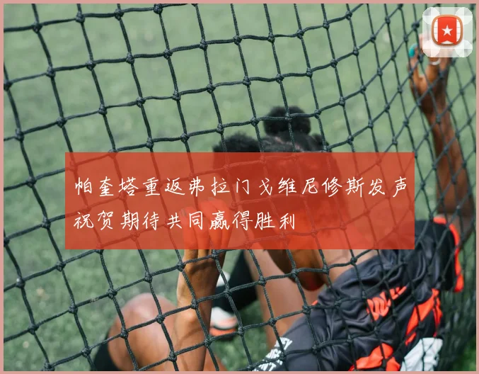 帕奎塔重返弗拉门戈维尼修斯发声祝贺期待共同赢得胜利