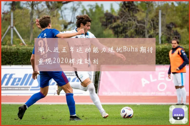 湖人近五年运动能力堪忧Buha期待重现2020辉煌时刻