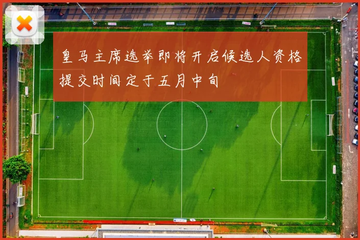皇马主席选举即将开启候选人资格提交时间定于五月中旬