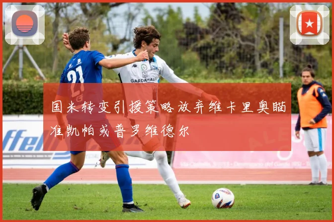 国米转变引援策略放弃维卡里奥瞄准凯帕或普罗维德尔
