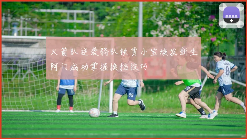 火箭队逆袭弱队铁贾小宝焕发新生阿门成功掌握换挡技巧