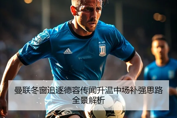 曼联冬窗追逐德容传闻升温中场补强思路全景解析